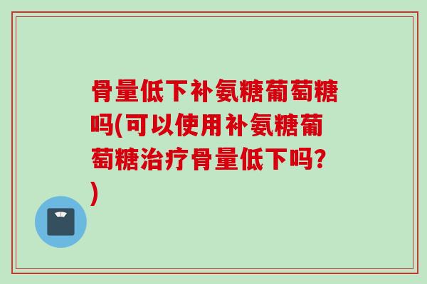 骨量低下补氨糖葡萄糖吗(可以使用补氨糖葡萄糖骨量低下吗?) 骨量低下补氨糖葡萄糖吗(可以使用补氨糖葡萄糖骨量低下吗?)