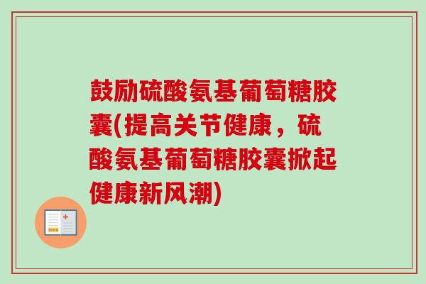鼓励硫酸氨基葡萄糖胶囊(提高关节健康，硫酸氨基葡萄糖胶囊掀起健康新风潮)