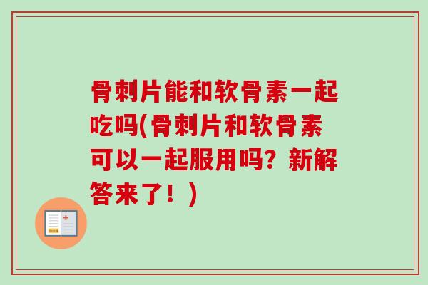 骨刺片能和软骨素一起吃吗(骨刺片和软骨素可以一起服用吗？新解答来了！)