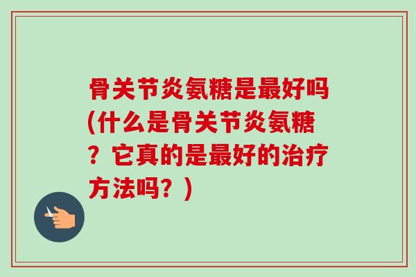 骨关节炎氨糖是最好吗(什么是骨关节炎氨糖？它真的是最好的治疗方法吗？)