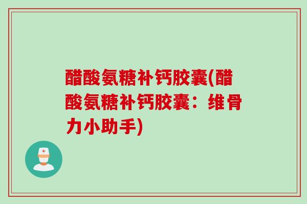 醋酸氨糖补钙胶囊(醋酸氨糖补钙胶囊：维骨力小助手)