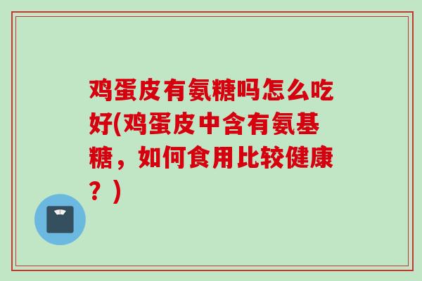 鸡蛋皮有氨糖吗怎么吃好(鸡蛋皮中含有氨基糖，如何食用比较健康？)