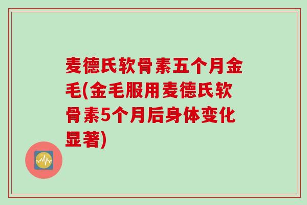 麦德氏软骨素五个月金毛(金毛服用麦德氏软骨素5个月后身体变化显著)
