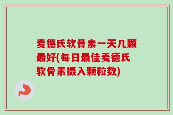 麦德氏软骨素一天几颗最好(每日最佳麦德氏软骨素摄入颗粒数)