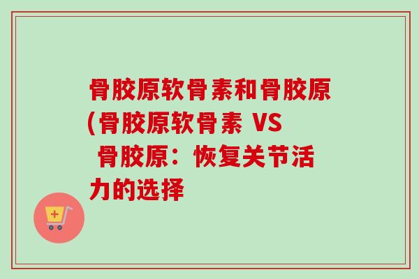 骨胶原软骨素和骨胶原(骨胶原软骨素 VS 骨胶原：恢复关节活力的选择