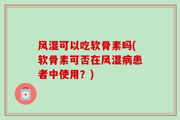 风湿可以吃软骨素吗(软骨素可否在风湿病患者中使用？)