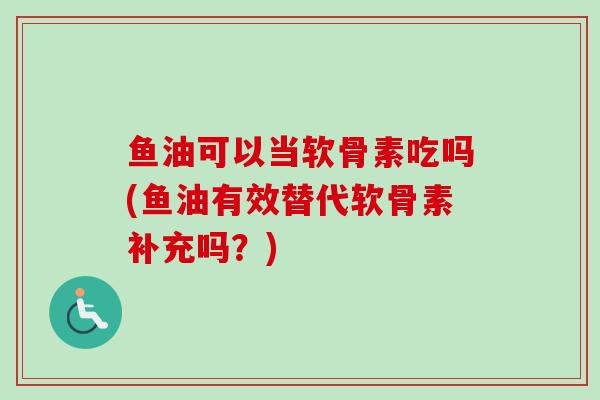 鱼油可以当软骨素吃吗(鱼油有效替代软骨素补充吗？)