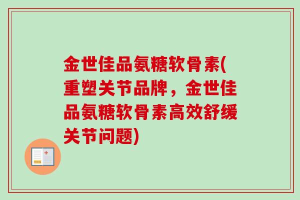金世佳品氨糖软骨素(重塑关节品牌，金世佳品氨糖软骨素高效舒缓关节问题)