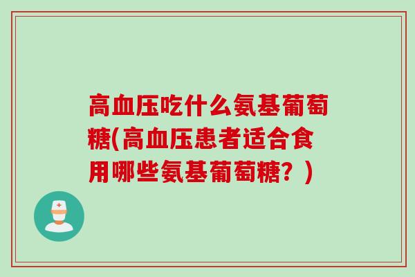 高血压吃什么氨基葡萄糖(高血压患者适合食用哪些氨基葡萄糖？)