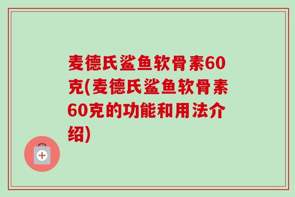 麦德氏鲨鱼软骨素60克(麦德氏鲨鱼软骨素60克的功能和用法介绍)