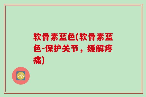 软骨素蓝色(软骨素蓝色-保护关节，缓解疼痛)