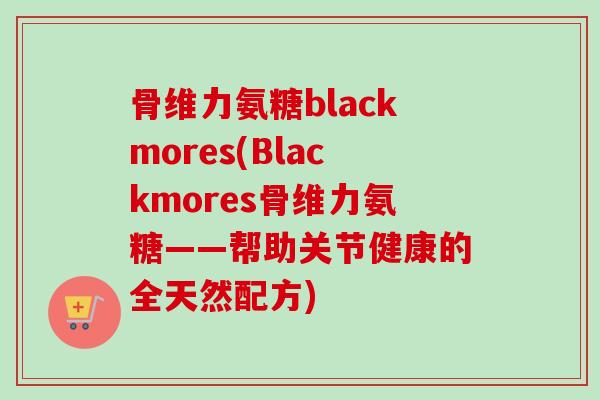 骨维力氨糖blackmores(Blackmores骨维力氨糖——帮助关节健康的全天然配方)