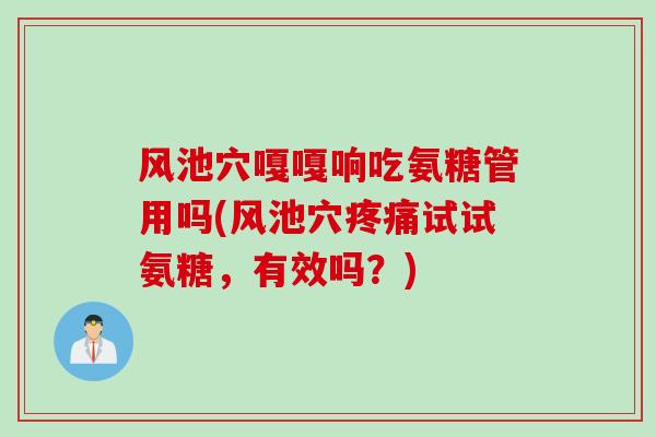 风池穴嘎嘎响吃氨糖管用吗(风池穴疼痛试试氨糖，有效吗？)