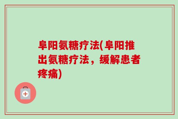 阜阳氨糖疗法(阜阳推出氨糖疗法，缓解患者疼痛)