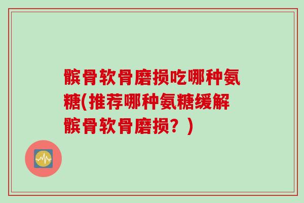 髌骨软骨磨损吃哪种氨糖(推荐哪种氨糖缓解髌骨软骨磨损？)