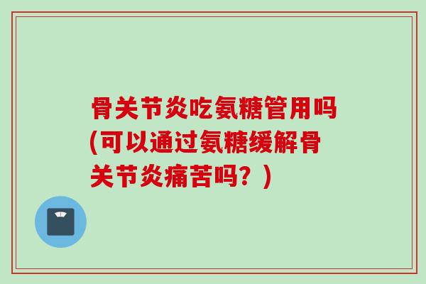骨关节炎吃氨糖管用吗(可以通过氨糖缓解骨关节炎痛苦吗？)