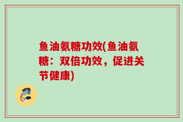 鱼油氨糖功效(鱼油氨糖：双倍功效，促进关节健康)