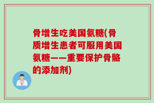 骨增生吃美国氨糖(骨质增生患者可服用美国氨糖——重要保护骨骼的添加剂)