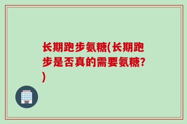 长期跑步氨糖(长期跑步是否真的需要氨糖？)