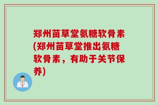 郑州苗草堂氨糖软骨素(郑州苗草堂推出氨糖软骨素，有助于关节保养)