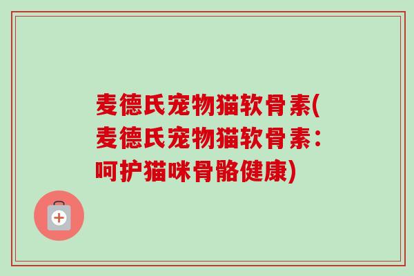 麦德氏宠物猫软骨素(麦德氏宠物猫软骨素：呵护猫咪骨骼健康)
