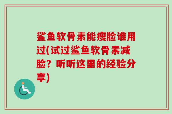 鲨鱼软骨素能瘦脸谁用过(试过鲨鱼软骨素减脸？听听这里的经验分享)