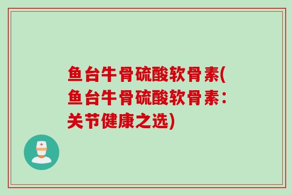 鱼台牛骨硫酸软骨素(鱼台牛骨硫酸软骨素：关节健康之选)