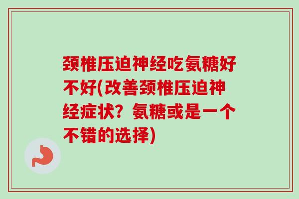 颈椎压迫神经吃氨糖好不好(改善颈椎压迫神经症状？氨糖或是一个不错的选择)