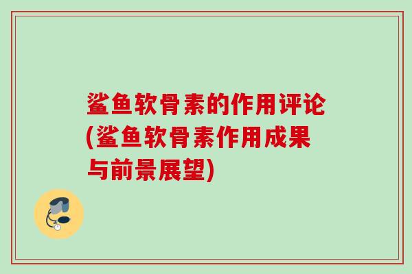 鲨鱼软骨素的作用评论(鲨鱼软骨素作用成果与前景展望)