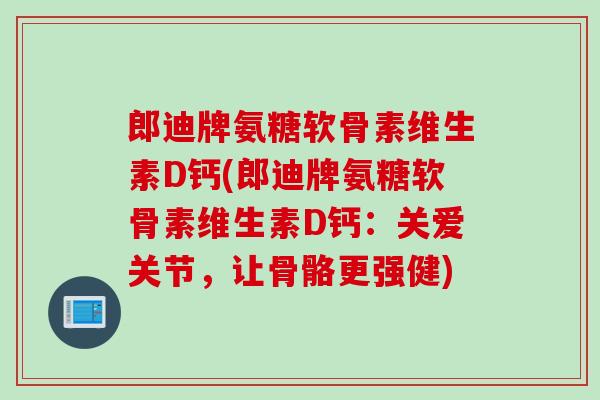 郎迪牌氨糖软骨素维生素D钙(郎迪牌氨糖软骨素维生素D钙：关爱关节，让骨骼更强健)