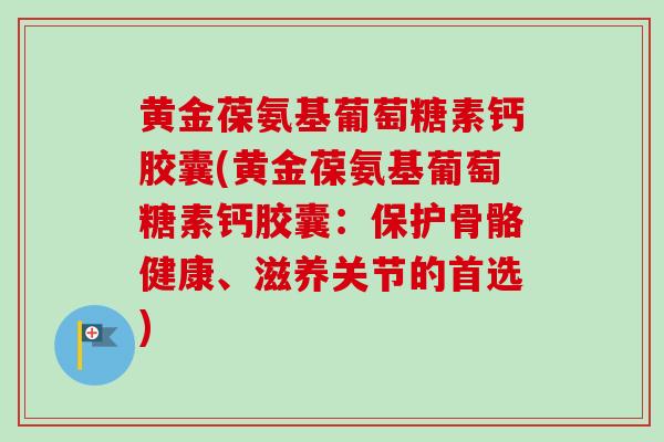 黄金葆氨基葡萄糖素钙胶囊(黄金葆氨基葡萄糖素钙胶囊：保护骨骼健康、滋养关节的首选)