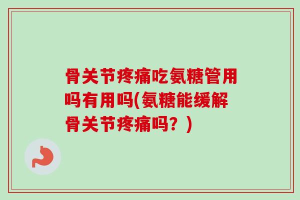 骨关节疼痛吃氨糖管用吗有用吗(氨糖能缓解骨关节疼痛吗？)