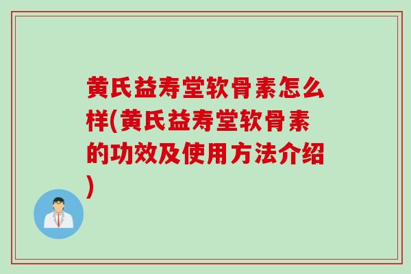 黄氏益寿堂软骨素怎么样(黄氏益寿堂软骨素的功效及使用方法介绍)