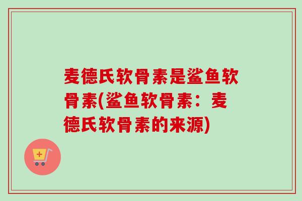 麦德氏软骨素是鲨鱼软骨素(鲨鱼软骨素：麦德氏软骨素的来源)