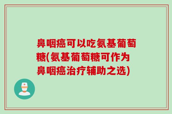 鼻咽癌可以吃氨基葡萄糖(氨基葡萄糖可作为鼻咽癌治疗辅助之选)