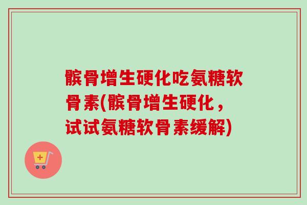 髌骨增生硬化吃氨糖软骨素(髌骨增生硬化，试试氨糖软骨素缓解)