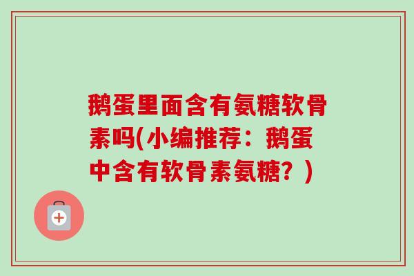 鹅蛋里面含有氨糖软骨素吗(小编推荐：鹅蛋中含有软骨素氨糖？)