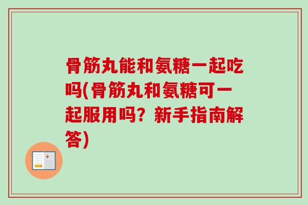 骨筋丸能和氨糖一起吃吗(骨筋丸和氨糖可一起服用吗?新手指南解答) 骨筋丸能和氨糖一起吃吗(骨筋丸和氨糖可一起服用吗?新手指南解答)