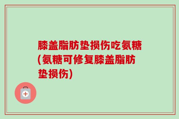 膝盖脂肪垫损伤吃氨糖(氨糖可修复膝盖脂肪垫损伤)