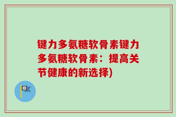 键力多氨糖软骨素键力多氨糖软骨素:提高关节健康的新选择) 键力多氨糖软骨素键力多氨糖软骨素:提高关节健康的新选择)