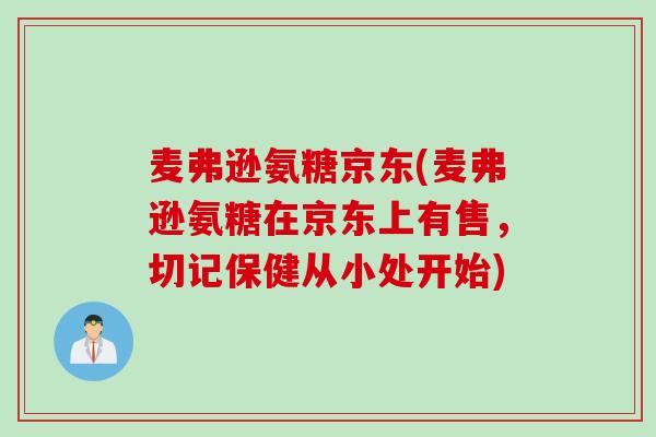 麦弗逊氨糖京东(麦弗逊氨糖在京东上有售，切记保健从小处开始)