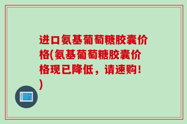 进口氨基葡萄糖胶囊价格(氨基葡萄糖胶囊价格现已降低，请速购！)