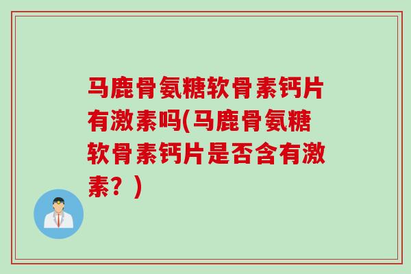 马鹿骨氨糖软骨素钙片有激素吗(马鹿骨氨糖软骨素钙片是否含有激素？)