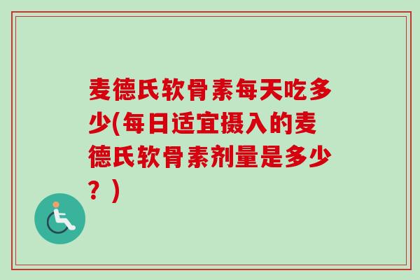 麦德氏软骨素每天吃多少(每日适宜摄入的麦德氏软骨素剂量是多少？)