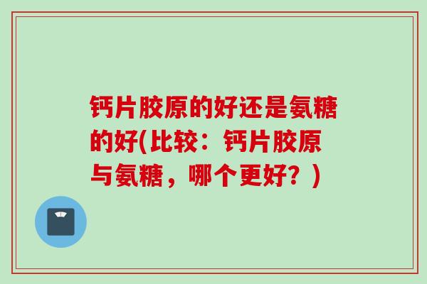 钙片胶原的好还是氨糖的好(比较：钙片胶原与氨糖，哪个更好？)