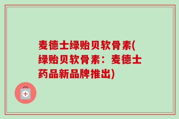 麦德士绿贻贝软骨素(绿贻贝软骨素：麦德士药品新品牌推出)