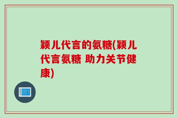 颖儿代言的氨糖(颖儿代言氨糖 助力关节健康)