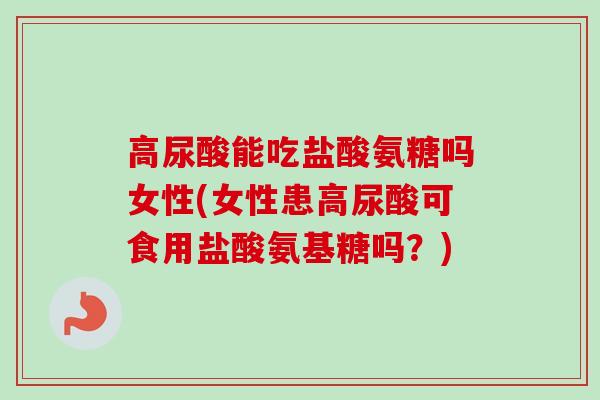 高尿酸能吃盐酸氨糖吗女性(女性患高尿酸可食用盐酸氨基糖吗？)