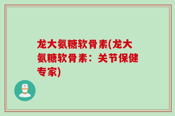 龙大氨糖软骨素(龙大氨糖软骨素：关节保健专家)