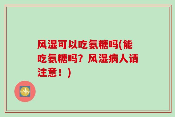 风湿可以吃氨糖吗(能吃氨糖吗？风湿病人请注意！)